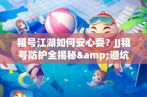 租号江湖如何安心耍？JJ租号防护全揭秘&避坑指南