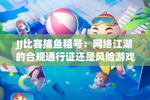 JJ比赛捕鱼租号：网络江湖的合规通行证还是风险游戏？