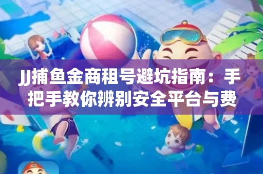 JJ捕鱼金商租号避坑指南：手把手教你辨别安全平台与费用小白