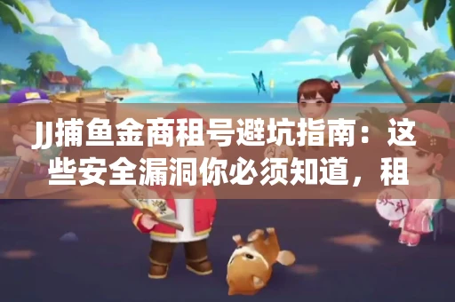 JJ捕鱼金商租号避坑指南：这些安全漏洞你必须知道，租炮提速全靠这三招