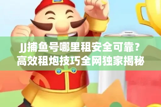 JJ捕鱼号哪里租安全可靠？高效租炮技巧全网独家揭秘