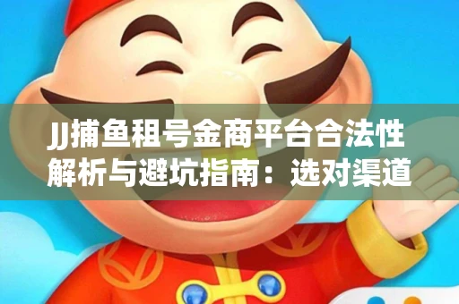 JJ捕鱼租号金商平台合法性解析与避坑指南：选对渠道才能安心赚钱