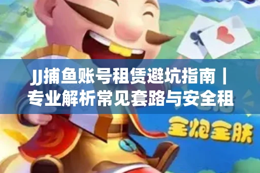 JJ捕鱼账号租赁避坑指南｜专业解析常见套路与安全租号法则