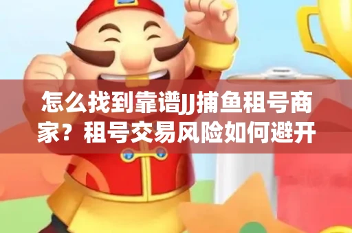 怎么找到靠谱JJ捕鱼租号商家？租号交易风险如何避开？选择技巧收好！