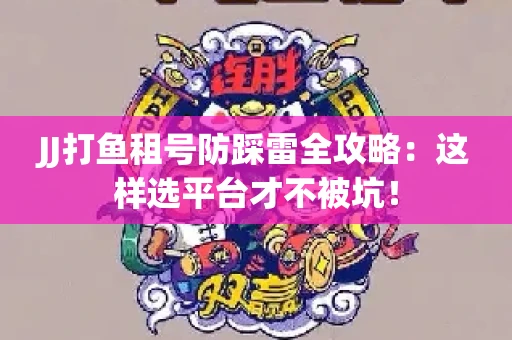 JJ打鱼租号防踩雷全攻略：这样选平台才不被坑！