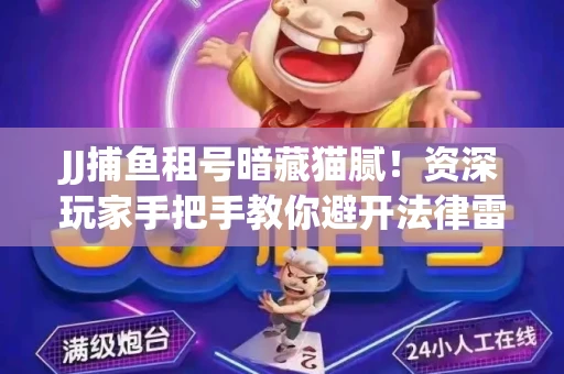 JJ捕鱼租号暗藏猫腻！资深玩家手把手教你避开法律雷区
